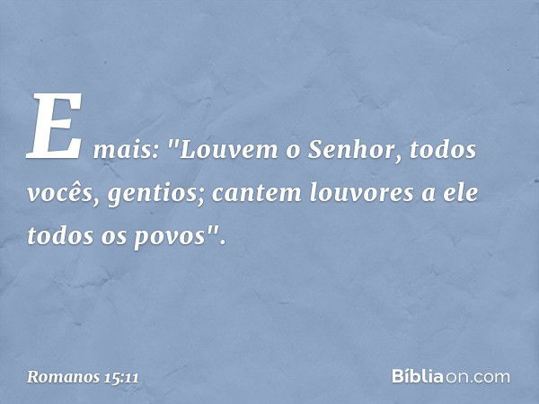 E mais:
"Louvem o Senhor,
todos vocês, gentios;
cantem louvores a ele
todos os povos". -- Romanos 15:11