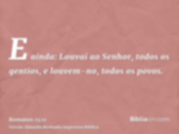 E ainda: Louvai ao Senhor, todos os gentios, e louvem-no, todos os povos.