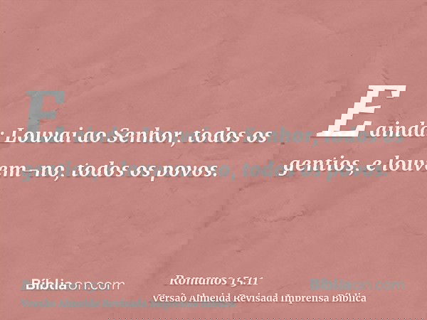E ainda: Louvai ao Senhor, todos os gentios, e louvem-no, todos os povos.