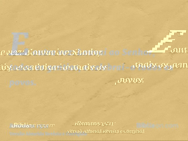 E outra vez: Louvai ao Senhor, todos os gentios, e celebrai-o todos os povos.