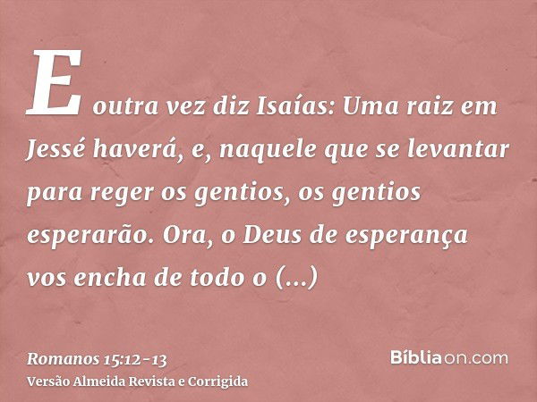 E outra vez diz Isaías: Uma raiz em Jessé haverá, e, naquele que se levantar para reger os gentios, os gentios esperarão.Ora, o Deus de esperança vos encha de t