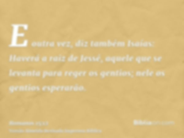 E outra vez, diz também Isaías: Haverá a raiz de Jessé, aquele que se levanta para reger os gentios; nele os gentios esperarão.