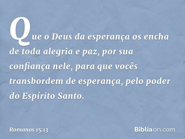 Que o Deus da esperança os encha de toda alegria e paz, por sua confiança nele, para que vocês transbordem de esperança, pelo poder do Espírito Santo. -- Romano