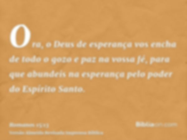 Ora, o Deus de esperança vos encha de todo o gozo e paz na vossa fé, para que abundeis na esperança pelo poder do Espírito Santo.