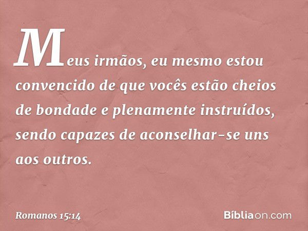 Meus irmãos, eu mesmo estou convencido de que vocês estão cheios de bondade e plenamente instruídos, sendo capazes de aconselhar-se uns aos outros. -- Romanos 1