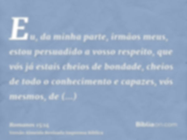 Eu, da minha parte, irmãos meus, estou persuadido a vosso respeito, que vós já estais cheios de bondade, cheios de todo o conhecimento e capazes, vós mesmos, de