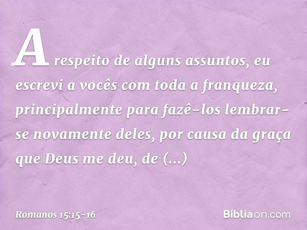 A respeito de alguns assuntos, eu escrevi a vocês com toda a franqueza, principalmente para fazê-los lembrar-se novamente deles, por causa da graça que Deus me 