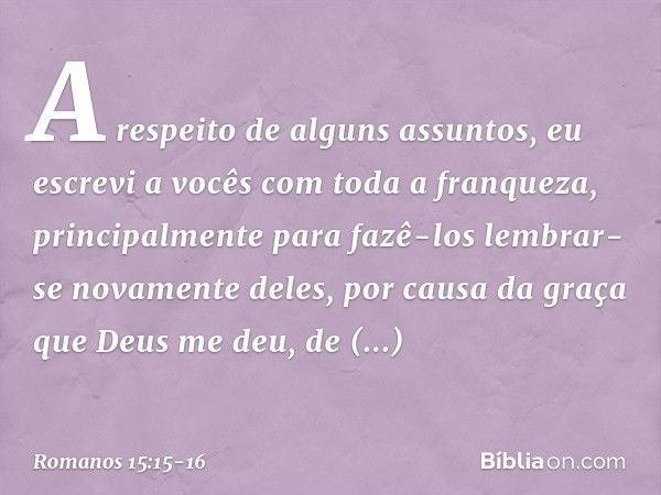 A respeito de alguns assuntos, eu escrevi a vocês com toda a franqueza, principalmente para fazê-los lembrar-se novamente deles, por causa da graça que Deus me 