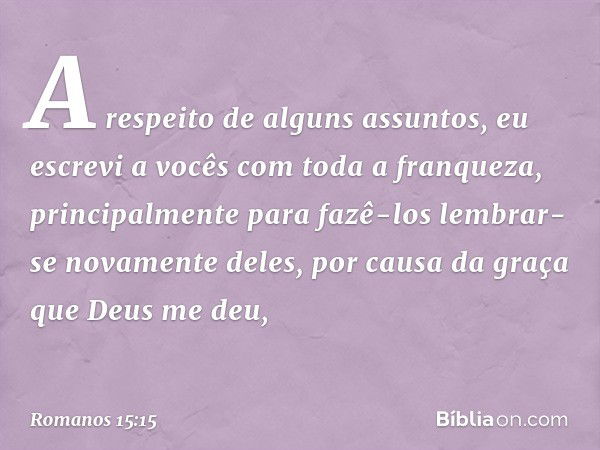 A respeito de alguns assuntos, eu escrevi a vocês com toda a franqueza, principalmente para fazê-los lembrar-se novamente deles, por causa da graça que Deus me 