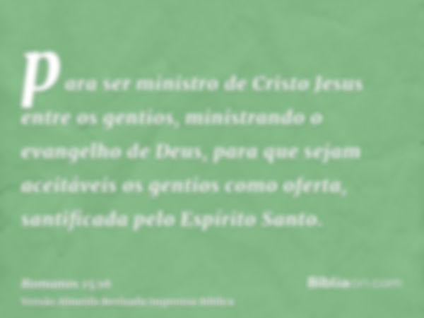 para ser ministro de Cristo Jesus entre os gentios, ministrando o evangelho de Deus, para que sejam aceitáveis os gentios como oferta, santificada pelo Espírito