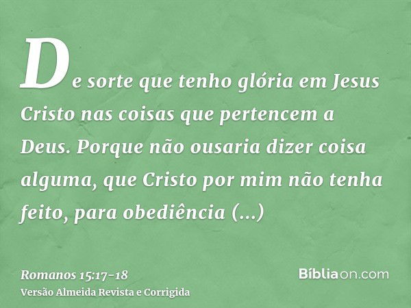 De sorte que tenho glória em Jesus Cristo nas coisas que pertencem a Deus.Porque não ousaria dizer coisa alguma, que Cristo por mim não tenha feito, para obediê