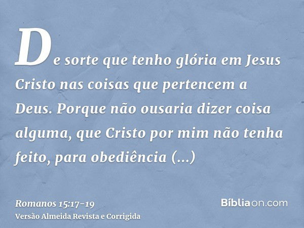 De sorte que tenho glória em Jesus Cristo nas coisas que pertencem a Deus.Porque não ousaria dizer coisa alguma, que Cristo por mim não tenha feito, para obediê