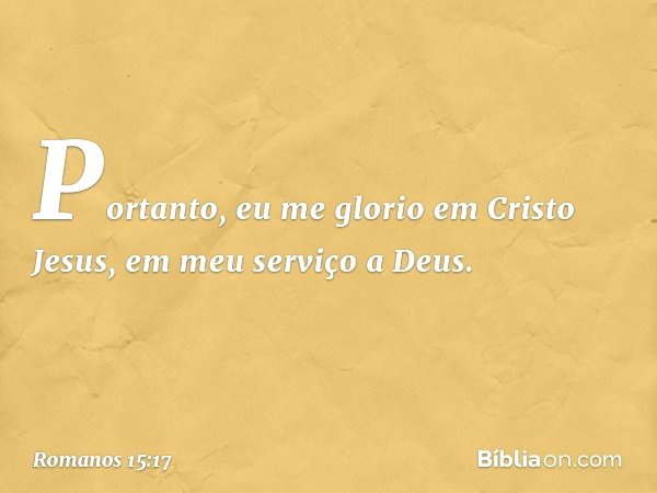 Portanto, eu me glorio em Cristo Jesus, em meu serviço a Deus. -- Romanos 15:17