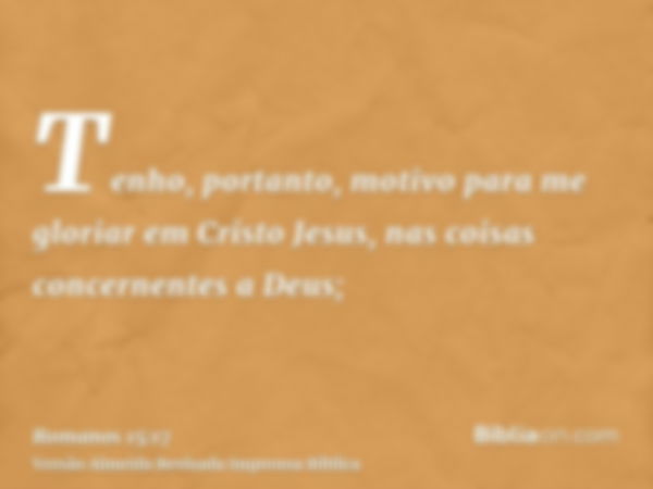 Tenho, portanto, motivo para me gloriar em Cristo Jesus, nas coisas concernentes a Deus;