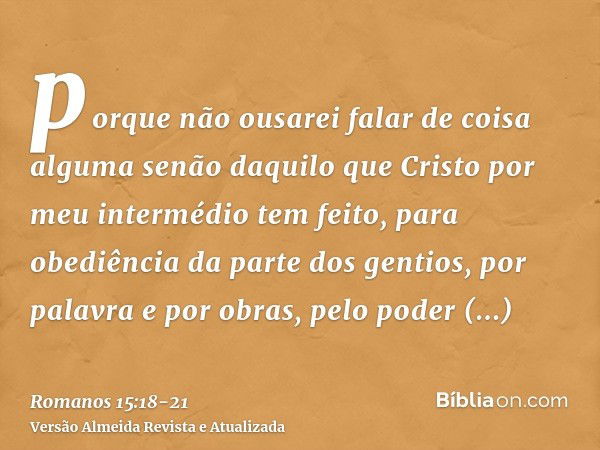 porque não ousarei falar de coisa alguma senão daquilo que Cristo por meu intermédio tem feito, para obediência da parte dos gentios, por palavra e por obras,pe