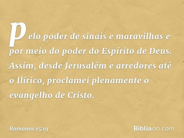 pelo poder de sinais e maravilhas e por meio do poder do Espírito de Deus. Assim, desde Jerusalém e arredores até o Ilírico, proclamei plenamente o evangelho de