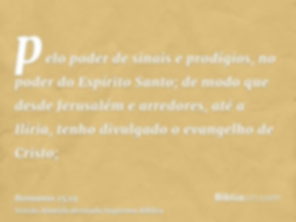 pelo poder de sinais e prodígios, no poder do Espírito Santo; de modo que desde Jerusalém e arredores, até a Ilíria, tenho divulgado o evangelho de Cristo;