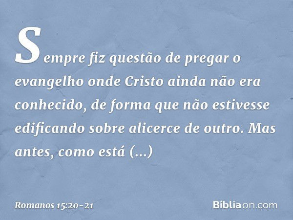 Sempre fiz questão de pregar o evangelho onde Cristo ainda não era conhecido, de forma que não estivesse edificando sobre alicerce de outro. Mas antes, como est