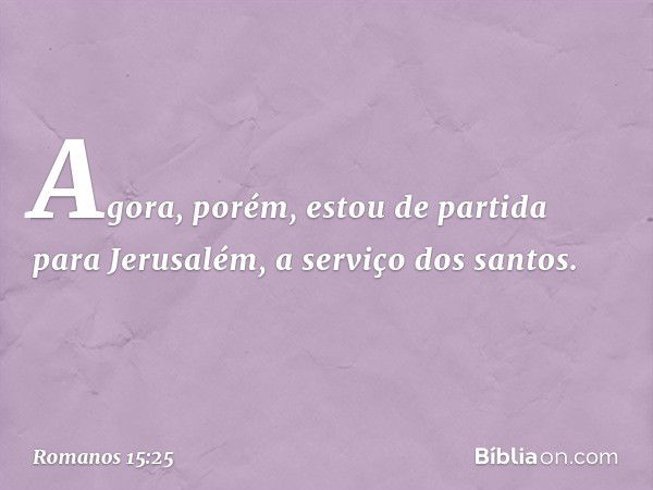 Agora, porém, estou de partida para Jerusalém, a serviço dos santos. -- Romanos 15:25