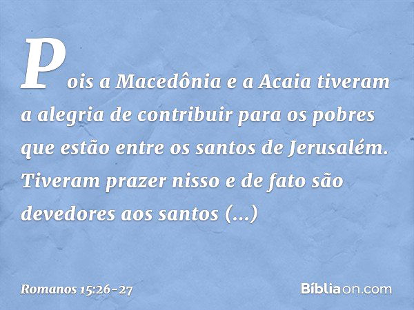 Pois a Macedônia e a Acaia tiveram a alegria de contribuir para os pobres que estão entre os santos de Jerusalém. Tiveram prazer nisso e de fato são devedores a