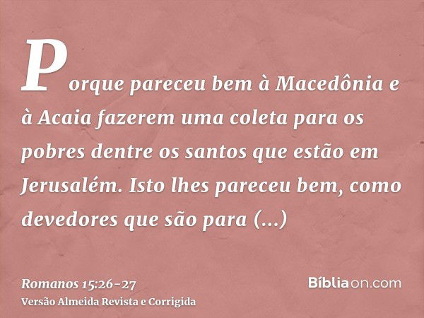 Porque pareceu bem à Macedônia e à Acaia fazerem uma coleta para os pobres dentre os santos que estão em Jerusalém.Isto lhes pareceu bem, como devedores que são