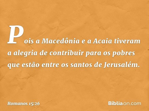 Pois a Macedônia e a Acaia tiveram a alegria de contribuir para os pobres que estão entre os santos de Jerusalém. -- Romanos 15:26