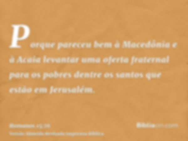 Porque pareceu bem à Macedônia e à Acaia levantar uma oferta fraternal para os pobres dentre os santos que estão em Jerusalém.