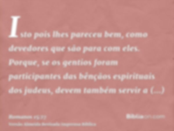 Isto pois lhes pareceu bem, como devedores que são para com eles. Porque, se os gentios foram participantes das bênçãos espirituais dos judeus, devem também ser