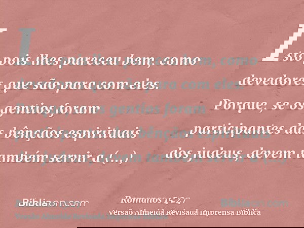 Isto pois lhes pareceu bem, como devedores que são para com eles. Porque, se os gentios foram participantes das bênçãos espirituais dos judeus, devem também ser
