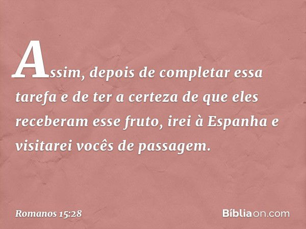 Assim, depois de completar essa tarefa e de ter a certeza de que eles receberam esse fruto, irei à Espanha e visitarei vocês de passagem. -- Romanos 15:28