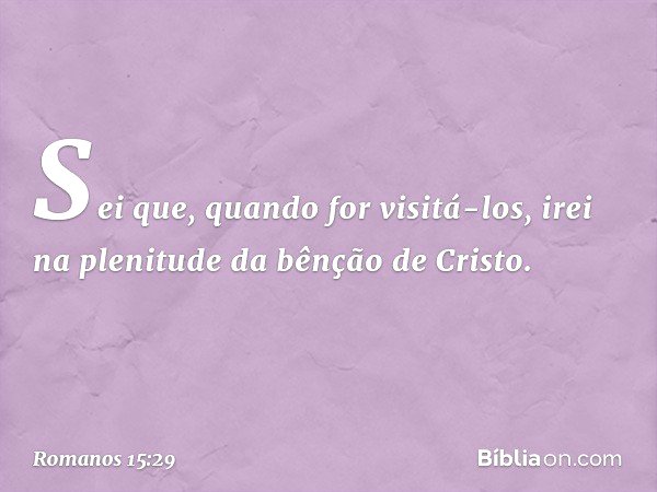 Sei que, quando for visitá-los, irei na plenitude da bênção de Cristo. -- Romanos 15:29