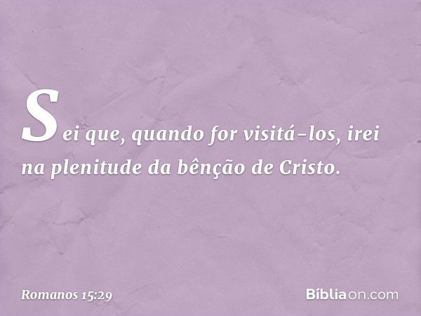 Sei que, quando for visitá-los, irei na plenitude da bênção de Cristo. -- Romanos 15:29