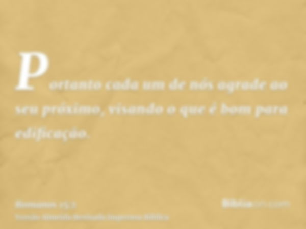 Portanto cada um de nós agrade ao seu próximo, visando o que é bom para edificação.