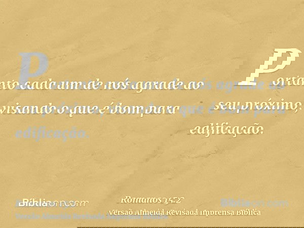 Portanto cada um de nós agrade ao seu próximo, visando o que é bom para edificação.