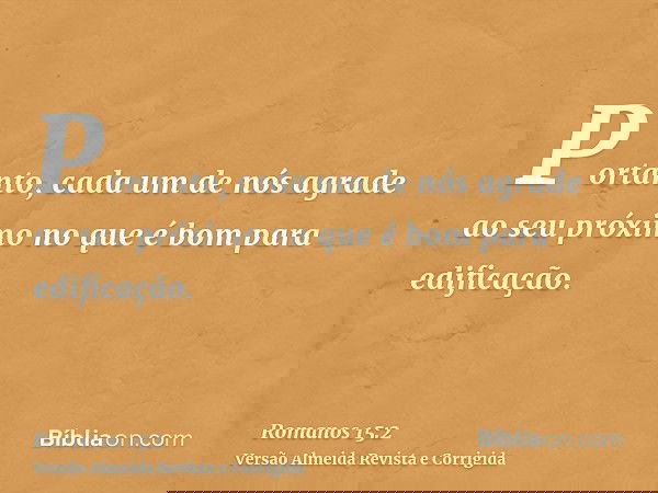 Portanto, cada um de nós agrade ao seu próximo no que é bom para edificação.