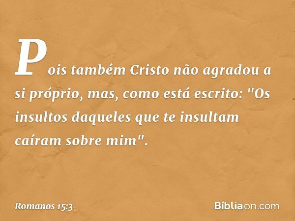 Pois também Cristo não agradou a si próprio, mas, como está escrito: "Os insultos daqueles que te insultam caíram sobre mim". -- Romanos 15:3