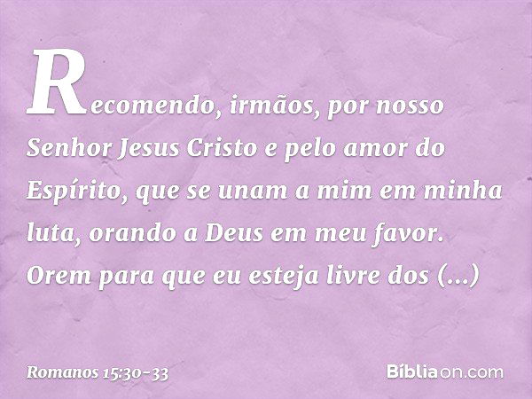 Recomendo, irmãos, por nosso Senhor Jesus Cristo e pelo amor do Espírito, que se unam a mim em minha luta, orando a Deus em meu favor. Orem para que eu esteja l