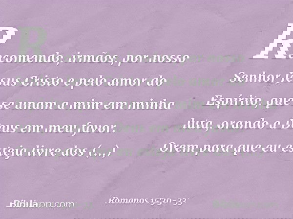 Recomendo, irmãos, por nosso Senhor Jesus Cristo e pelo amor do Espírito, que se unam a mim em minha luta, orando a Deus em meu favor. Orem para que eu esteja l