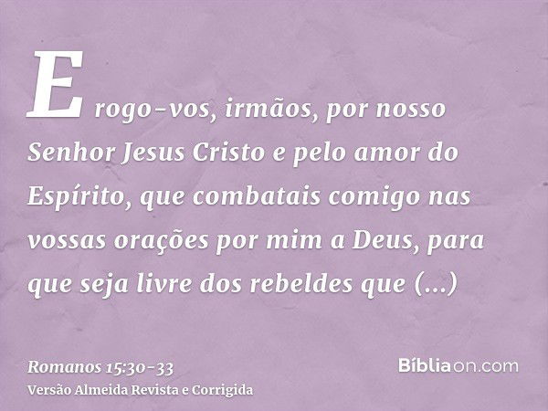 E rogo-vos, irmãos, por nosso Senhor Jesus Cristo e pelo amor do Espírito, que combatais comigo nas vossas orações por mim a Deus,para que seja livre dos rebeld