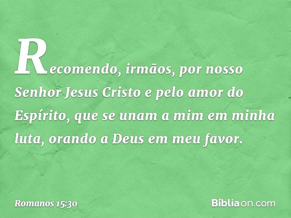 Recomendo, irmãos, por nosso Senhor Jesus Cristo e pelo amor do Espírito, que se unam a mim em minha luta, orando a Deus em meu favor. -- Romanos 15:30