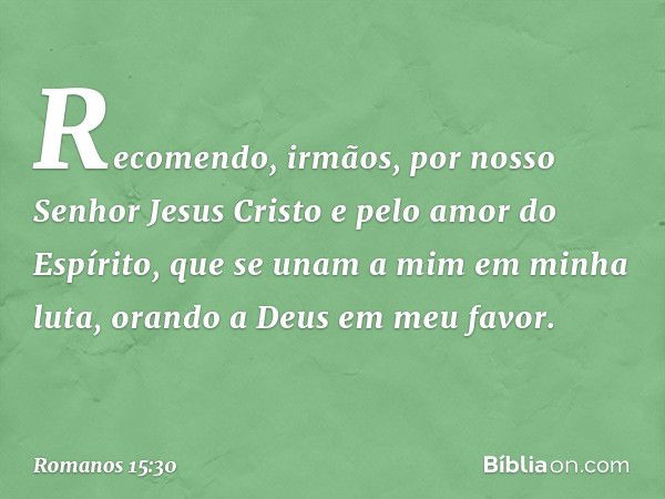 Recomendo, irmãos, por nosso Senhor Jesus Cristo e pelo amor do Espírito, que se unam a mim em minha luta, orando a Deus em meu favor. -- Romanos 15:30