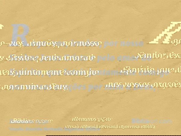 Rogo-vos, irmãos, por nosso Senhor Jesus Cristo e pelo amor do Espírito, que luteis juntamente comigo nas vossas orações por mim a Deus,
