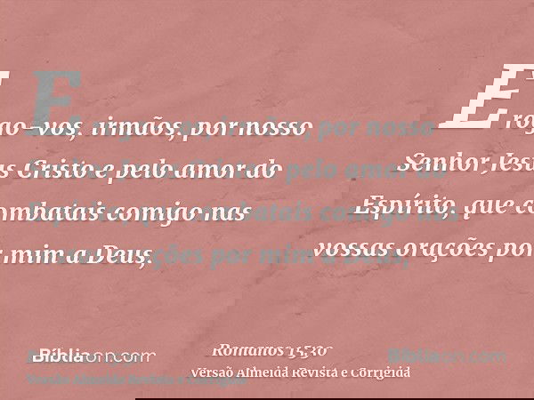 E rogo-vos, irmãos, por nosso Senhor Jesus Cristo e pelo amor do Espírito, que combatais comigo nas vossas orações por mim a Deus,