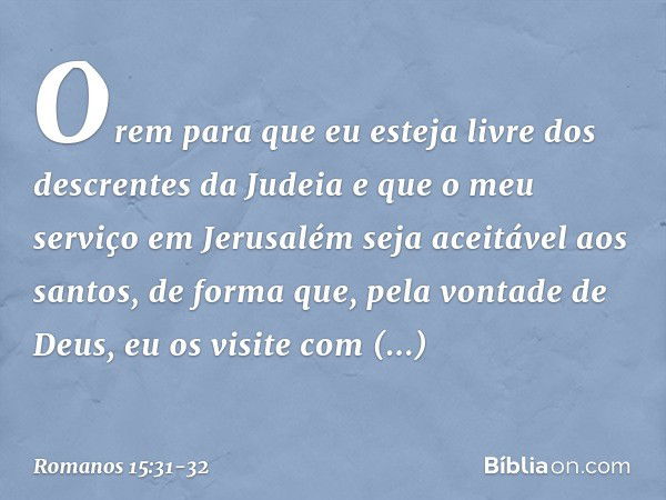 Orem para que eu esteja livre dos descrentes da Judeia e que o meu serviço em Jerusalém seja aceitável aos santos, de forma que, pela vontade de Deus, eu os vis