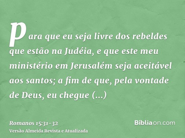 para que eu seja livre dos rebeldes que estão na Judéia, e que este meu ministério em Jerusalém seja aceitável aos santos;a fim de que, pela vontade de Deus, eu