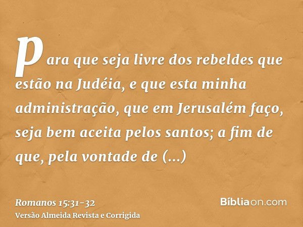 para que seja livre dos rebeldes que estão na Judéia, e que esta minha administração, que em Jerusalém faço, seja bem aceita pelos santos;a fim de que, pela von