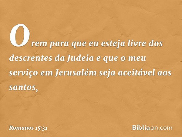 Orem para que eu esteja livre dos descrentes da Judeia e que o meu serviço em Jerusalém seja aceitável aos santos, -- Romanos 15:31