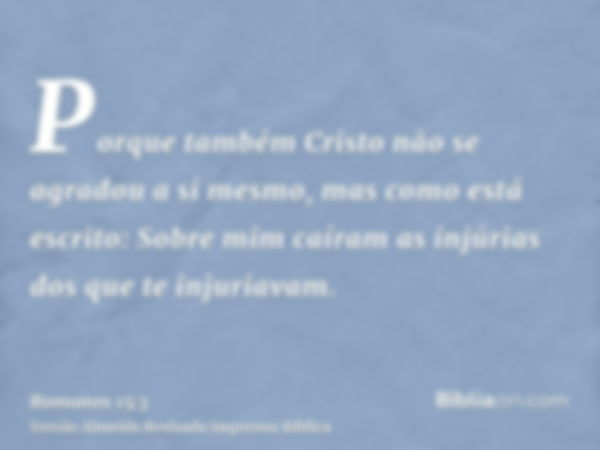 Porque também Cristo não se agradou a si mesmo, mas como está escrito: Sobre mim caíram as injúrias dos que te injuriavam.