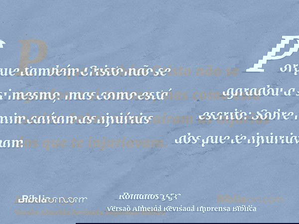 Porque também Cristo não se agradou a si mesmo, mas como está escrito: Sobre mim caíram as injúrias dos que te injuriavam.