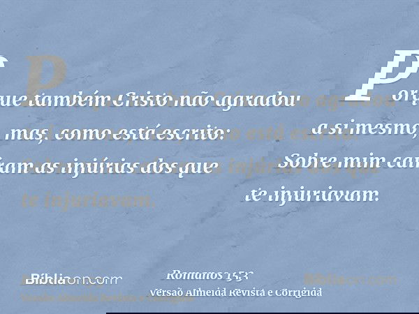Porque também Cristo não agradou a si mesmo, mas, como está escrito: Sobre mim caíram as injúrias dos que te injuriavam.